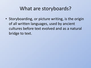 What are storyboards?
• Storyboarding, or picture writing, is the origin
of all written languages, used by ancient
cultures before text evolved and as a natural
bridge to text.