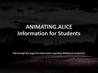 ANIMATING.ALICE 
Information for Students 
Flip through the pages for information regarding WebQuest completion 
 