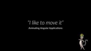 “I like to move it”
Anima&ng Angular Applica&ons
 