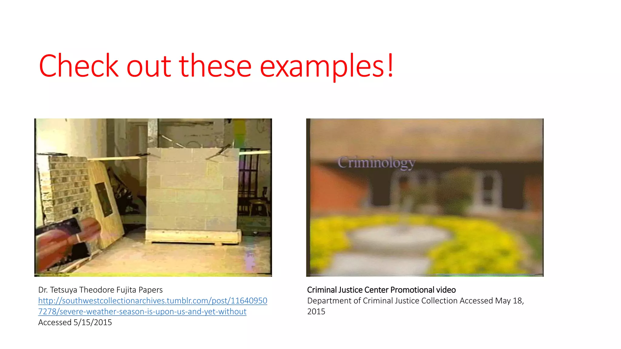 Check out these examples!
Dr. Tetsuya Theodore Fujita Papers
http://southwestcollectionarchives.tumblr.com/post/11640950
7278/severe-weather-season-is-upon-us-and-yet-without
Accessed 5/15/2015
Criminal Justice Center Promotional video
Department of Criminal Justice Collection Accessed May 18,
2015
 