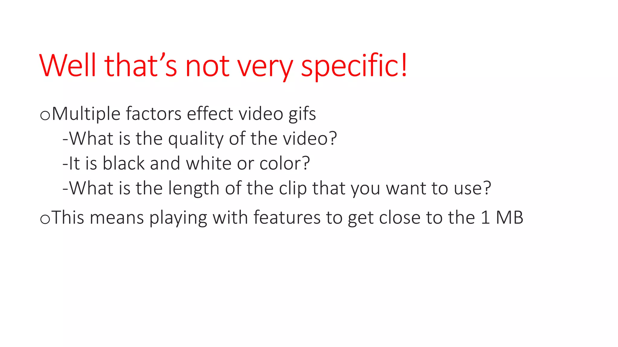 Well that’s not very specific!
oMultiple factors effect video gifs
-What is the quality of the video?
-It is black and white or color?
-What is the length of the clip that you want to use?
oThis means playing with features to get close to the 1 MB
 