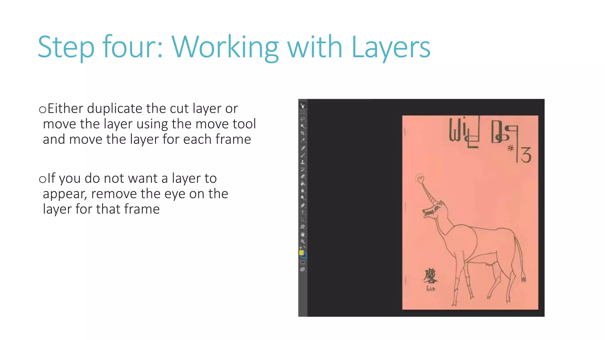 Step four: Working with Layers
oEither duplicate the cut layer or
move the layer using the move tool
and move the layer for each frame
oIf you do not want a layer to
appear, remove the eye on the
layer for that frame
 