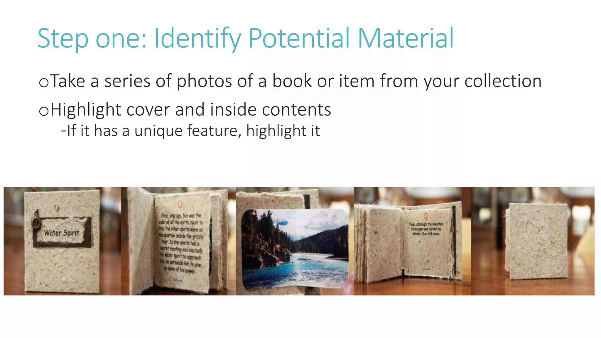 Step one: Identify Potential Material
oTake a series of photos of a book or item from your collection
oHighlight cover and inside contents
-If it has a unique feature, highlight it
 