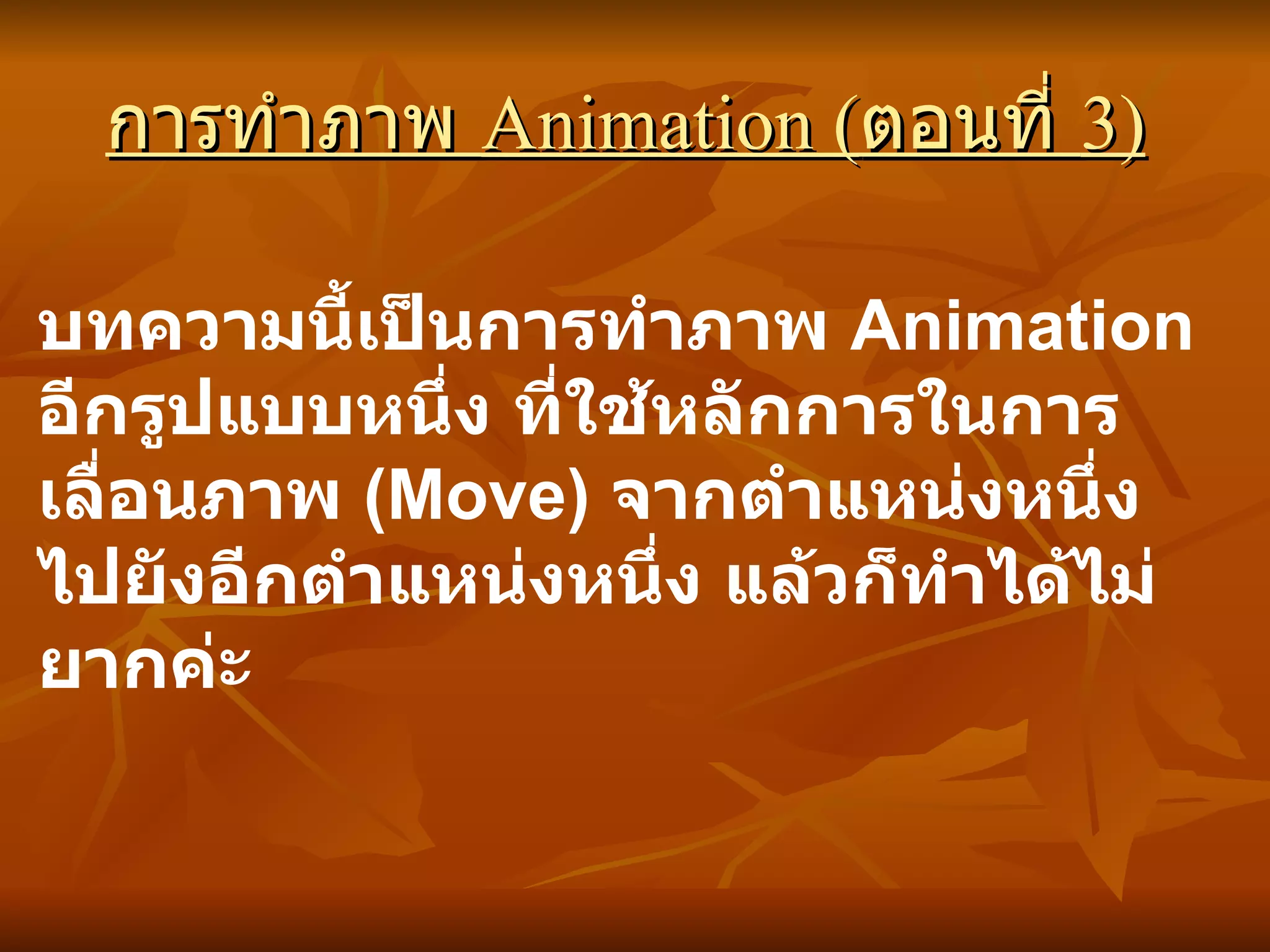 การทำภาพ  Animation ( ตอนที่  3)   บทความนี้เป็นการทำภาพ  Animation  อีกรูปแบบหนึ่ง ที่ใช้หลักการในการเลื่อนภาพ  ( Move)  จากตำแหน่งหนึ่งไปยังอีกตำแหน่งหนึ่ง แล้วก็ทำได้ไม่ยากค่ะ   