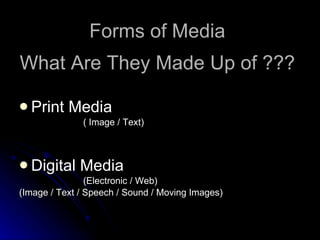 What Are They Made Up of ??? Print Media  ( Image / Text) Digital Media (Electronic / Web)  (Image / Text / Speech / Sound / Moving Images) Forms of Media 