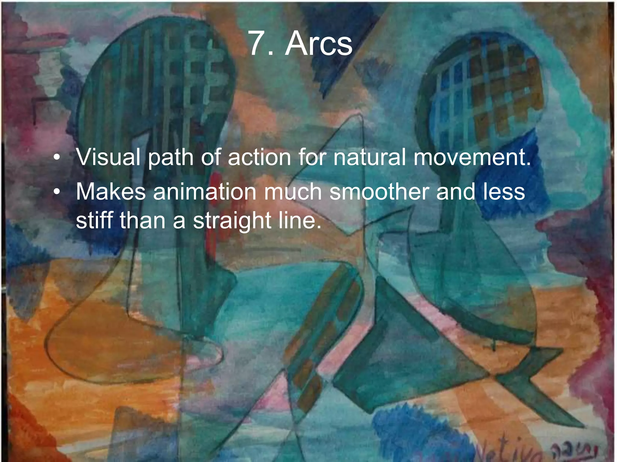 7. Arcs


• Visual path of action for natural movement.
• Makes animation much smoother and less
  stiff than a straight line.
 