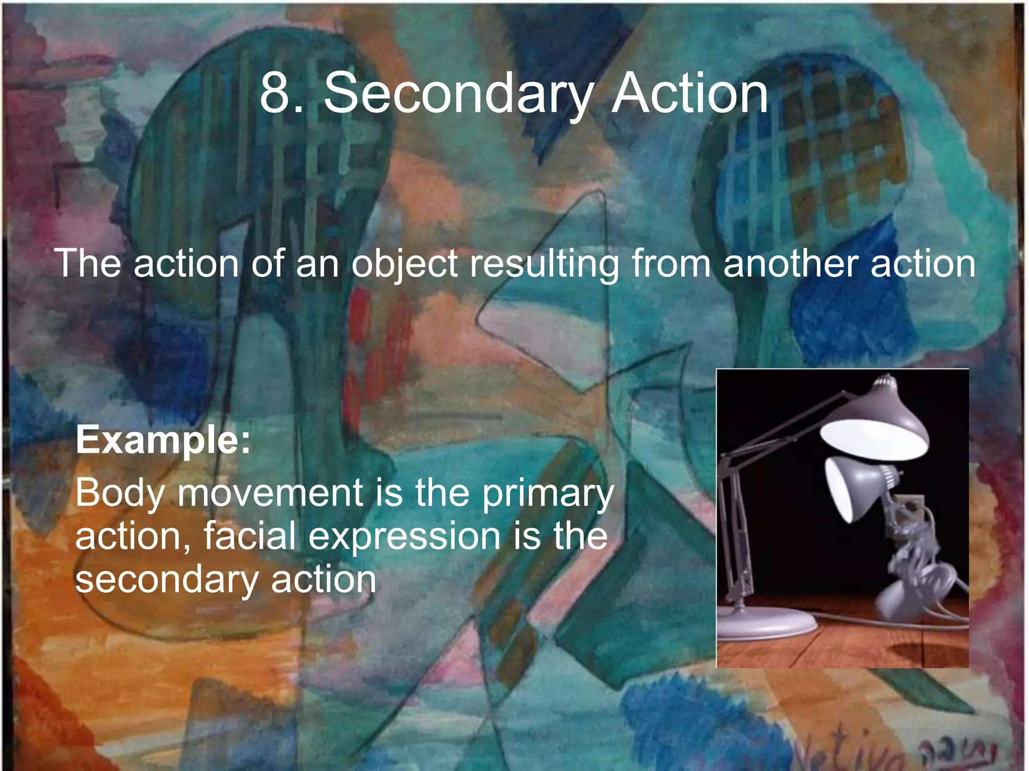 8. Secondary Action

The action of an object resulting from another action



 Example:
 Body movement is the primary
 action, facial expression is the
 secondary action
 