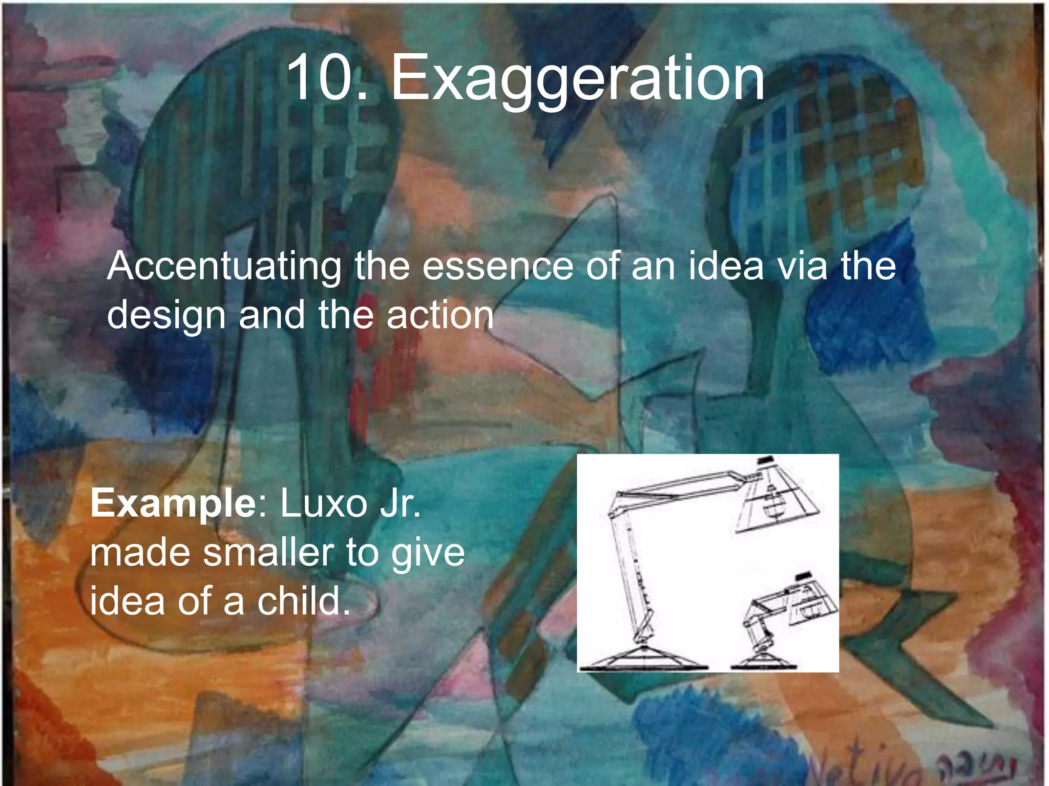 10. Exaggeration

Accentuating the essence of an idea via the
design and the action



Example: Luxo Jr.
made smaller to give
idea of a child.
 