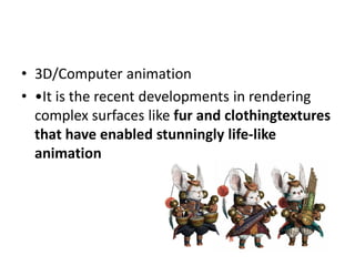 • 3D/Computer animation
• •It is the recent developments in rendering
  complex surfaces like fur and clothingtextures
  that have enabled stunningly life-like
  animation
 