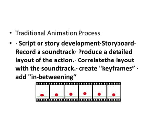 • Traditional Animation Process
• · Script or story development·Storyboard·
  Record a soundtrack· Produce a detailed
  layout of the action.· Correlatethe layout
  with the soundtrack.· create "keyframes” ·
  add "in-betweening“
 
