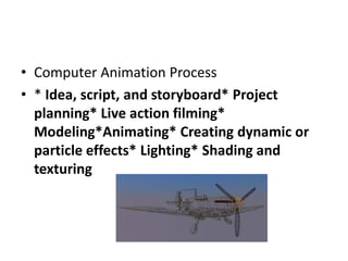 • Computer Animation Process
• * Idea, script, and storyboard* Project
  planning* Live action filming*
  Modeling*Animating* Creating dynamic or
  particle effects* Lighting* Shading and
  texturing
 