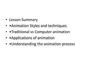 •   Lesson Summary
•   •Animation Styles and techniques
•   •Traditional vs Computer animation
•   •Applications of animation
•   •Understanding the animation process
 