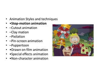 •   Animation Styles and techniques
•   •Stop-motion animation
•   –Cutout animation
•   –Clay mation
•   –Pixilation
•   –Pin-screen animation
•   –Puppertoon
•   •Drawn on film animation
•   •Special effects animation
•   •Non-character animation
 