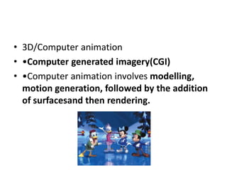 • 3D/Computer animation
• •Computer generated imagery(CGI)
• •Computer animation involves modelling,
  motion generation, followed by the addition
  of surfacesand then rendering.
 