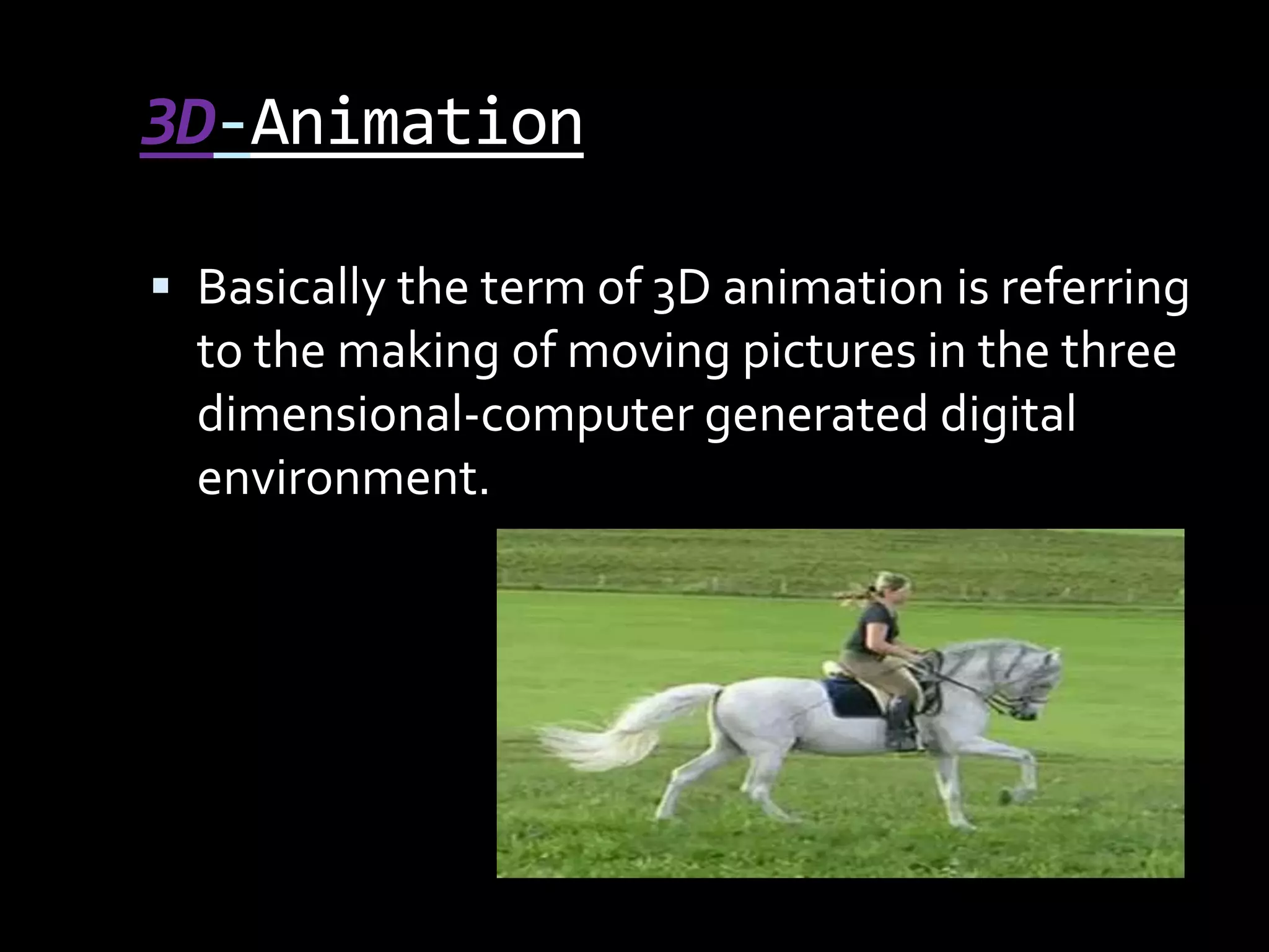 3D-Animation

 Basically the term of 3D animation is referring
  to the making of moving pictures in the three
  dimensional-computer generated digital
  environment.
 