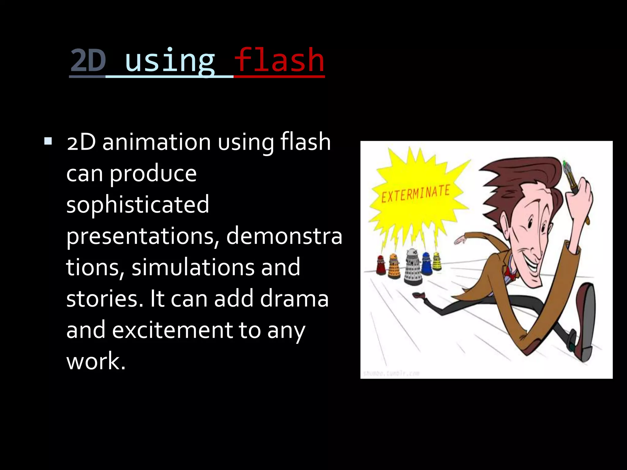 2D using flash

 2D animation using flash
  can produce
  sophisticated
  presentations, demonstra
  tions, simulations and
  stories. It can add drama
  and excitement to any
  work.
 