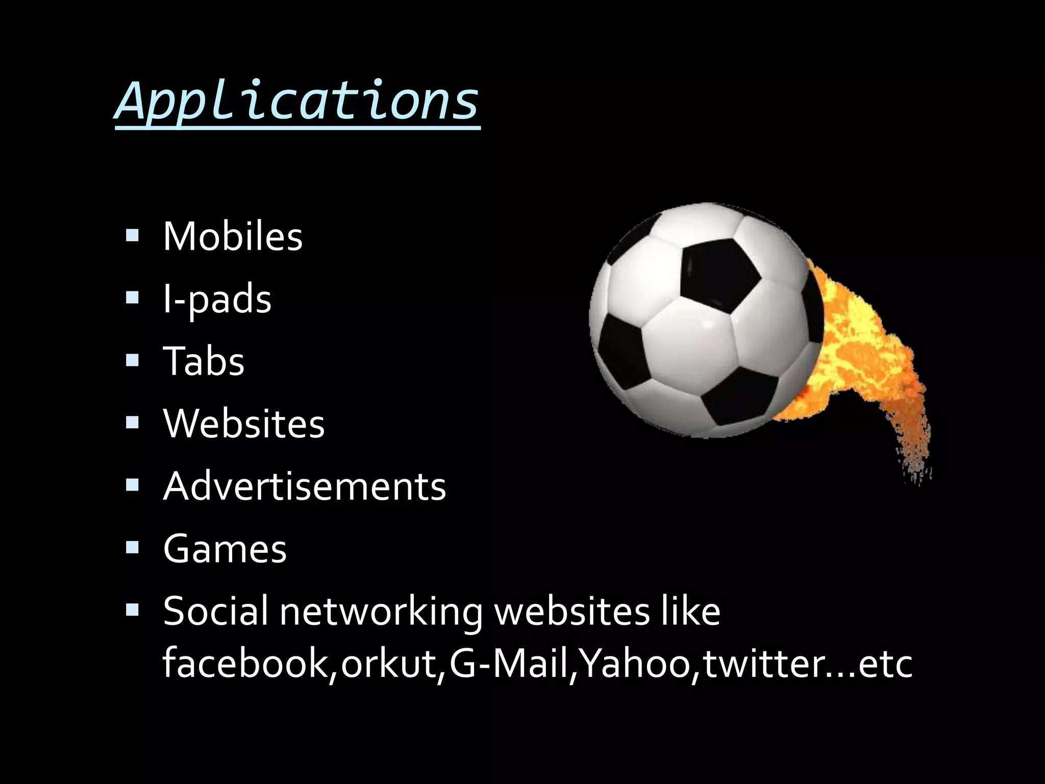 Applications

 Mobiles
 I-pads
 Tabs
 Websites
 Advertisements
 Games
 Social networking websites like
  facebook,orkut,G-Mail,Yahoo,twitter…etc
 