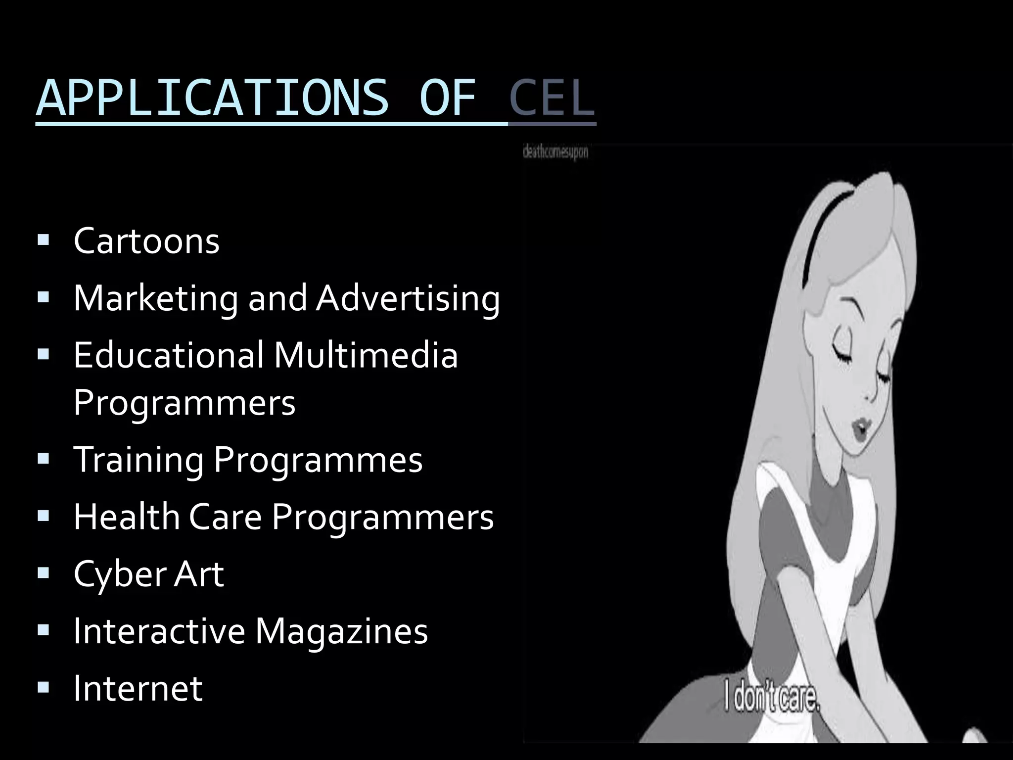 APPLICATIONS OF CEL

 Cartoons
 Marketing and Advertising
 Educational Multimedia
  Programmers
 Training Programmes
 Health Care Programmers
 Cyber Art
 Interactive Magazines
 Internet
 