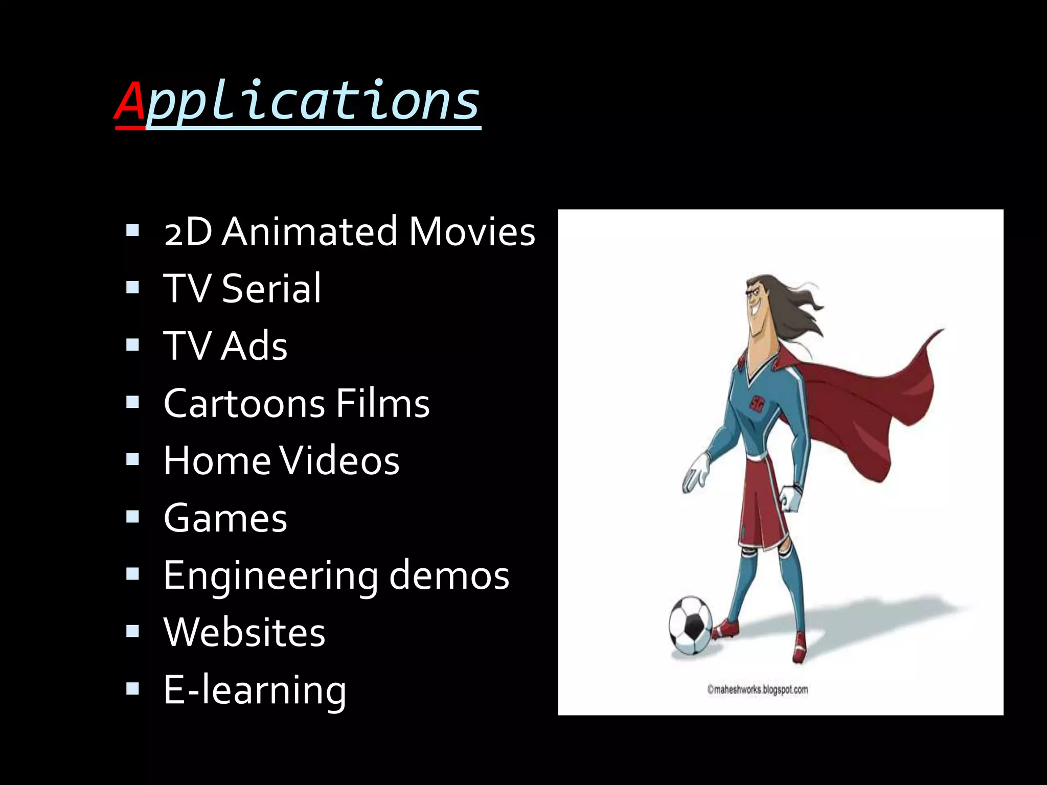 Applications

   2D Animated Movies
   TV Serial
   TV Ads
   Cartoons Films
   Home Videos
   Games
   Engineering demos
   Websites
   E-learning
 