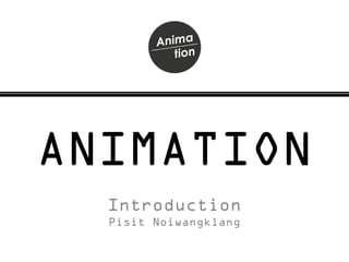 ANIMATION
Introduction
Pisit Noiwangklang
 