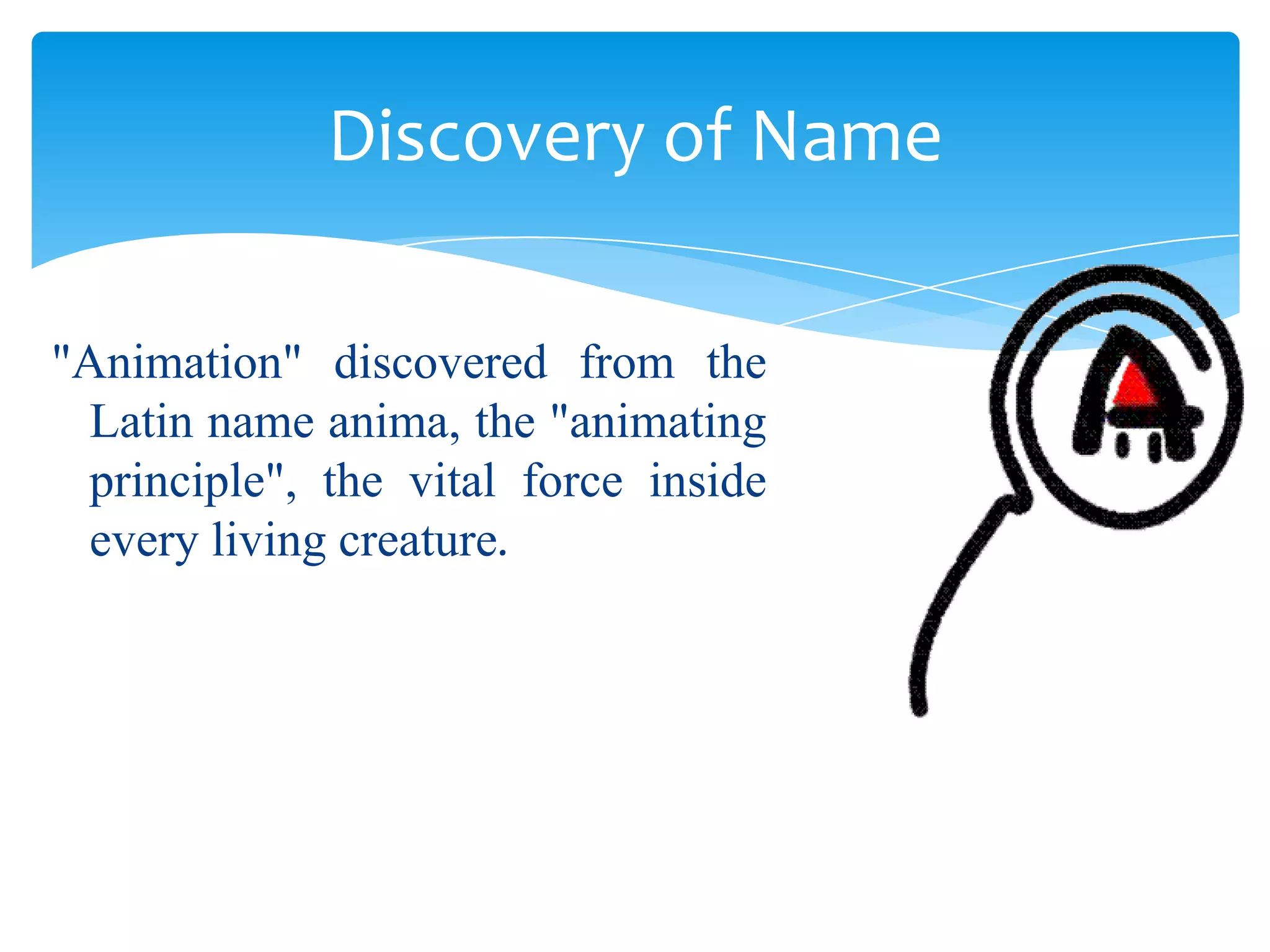 Discovery of Name
"Animation" discovered from the
Latin name anima, the "animating
principle", the vital force inside
every living creature.

 