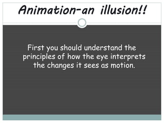 Animation-an illusion!! 
First you should understand the 
principles of how the eye interprets 
the changes it sees as motion. 
 