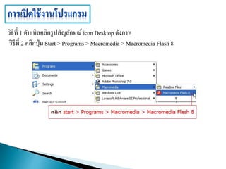 วิธีที่ 1 ดับเบิลคลิกรูปสัญลักษณ์ icon Desktop ดังภาพ
วิธีที่ 2 คลิกปุ่ม Start > Programs > Macromedia > Macromedia Flash 8
 