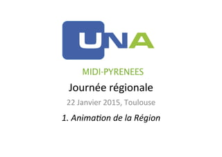 Journée	
  régionale	
  
22	
  Janvier	
  2015,	
  Toulouse	
  
1.	
  Anima)on	
  de	
  la	
  Région	
  
 