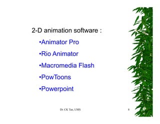 Dr. CK Tan, UMS 8
2-D animation software :
•Animator Pro
•Rio Animator
•Macromedia Flash
•PowToons
•Powerpoint
 