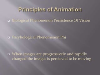  Biological Phenomenon Persistence Of Vision
 Pscyhological Phenomenon Phi
 When images are progressively and rapidly
changed the images is percieved to be moving
 