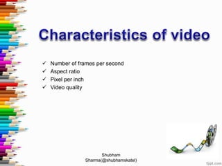  Number of frames per second
 Aspect ratio
 Pixel per inch
 Video quality
Shubham
Sharma(@shubhamskatel)
 