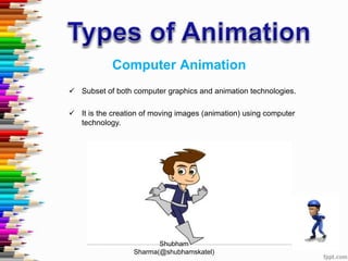 Computer Animation
 Subset of both computer graphics and animation technologies.
 It is the creation of moving images (animation) using computer
technology.
Shubham
Sharma(@shubhamskatel)
 