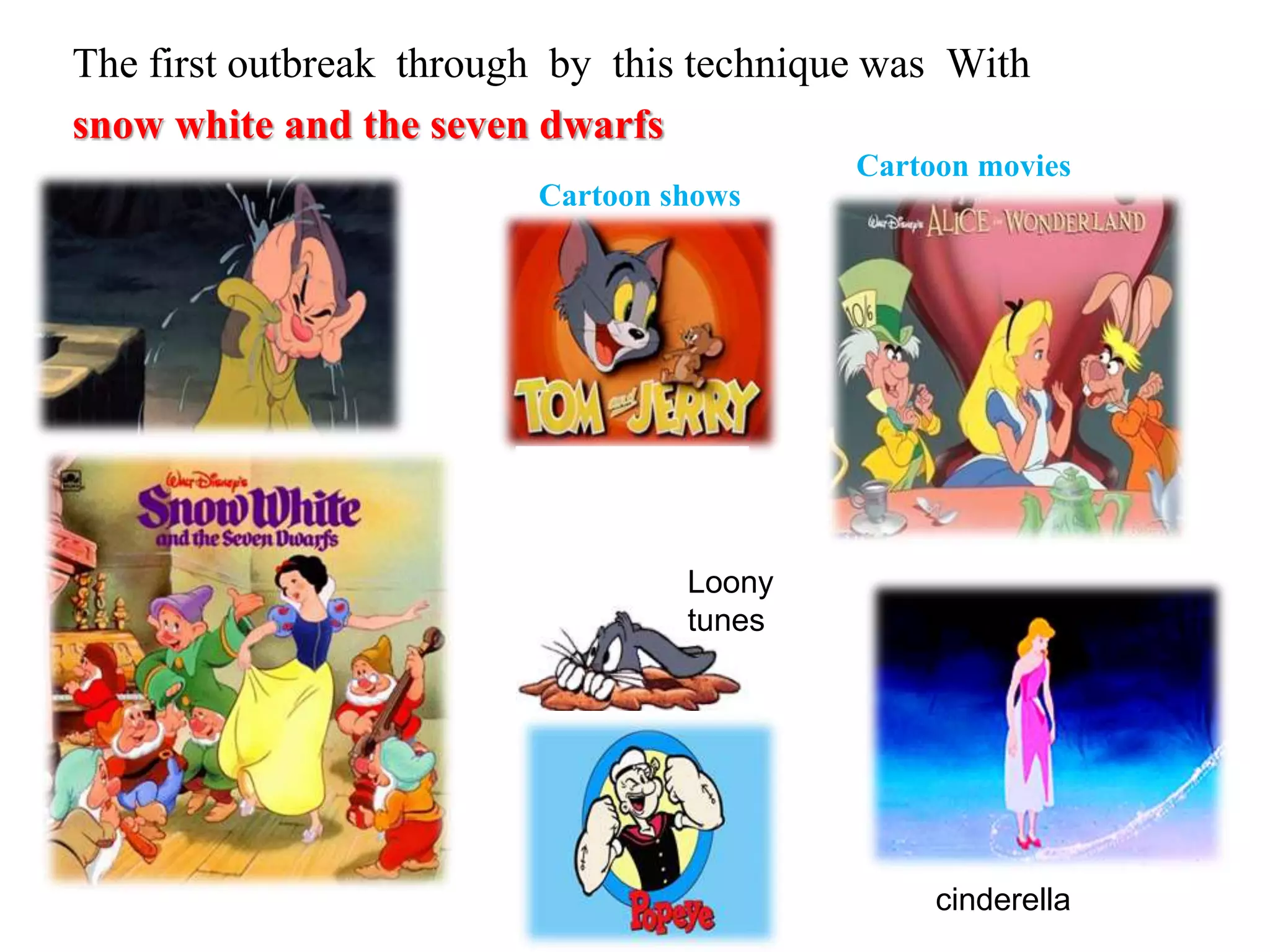 The first outbreak through by this technique was With
snow white and the seven dwarfs
Cartoon shows
Cartoon movies
Loony
tunes
cinderella
 