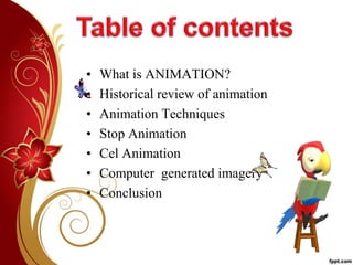 • What is ANIMATION?
• Historical review of animation
• Animation Techniques
• Stop Animation
• Cel Animation
• Computer generated imagery
• Conclusion
 