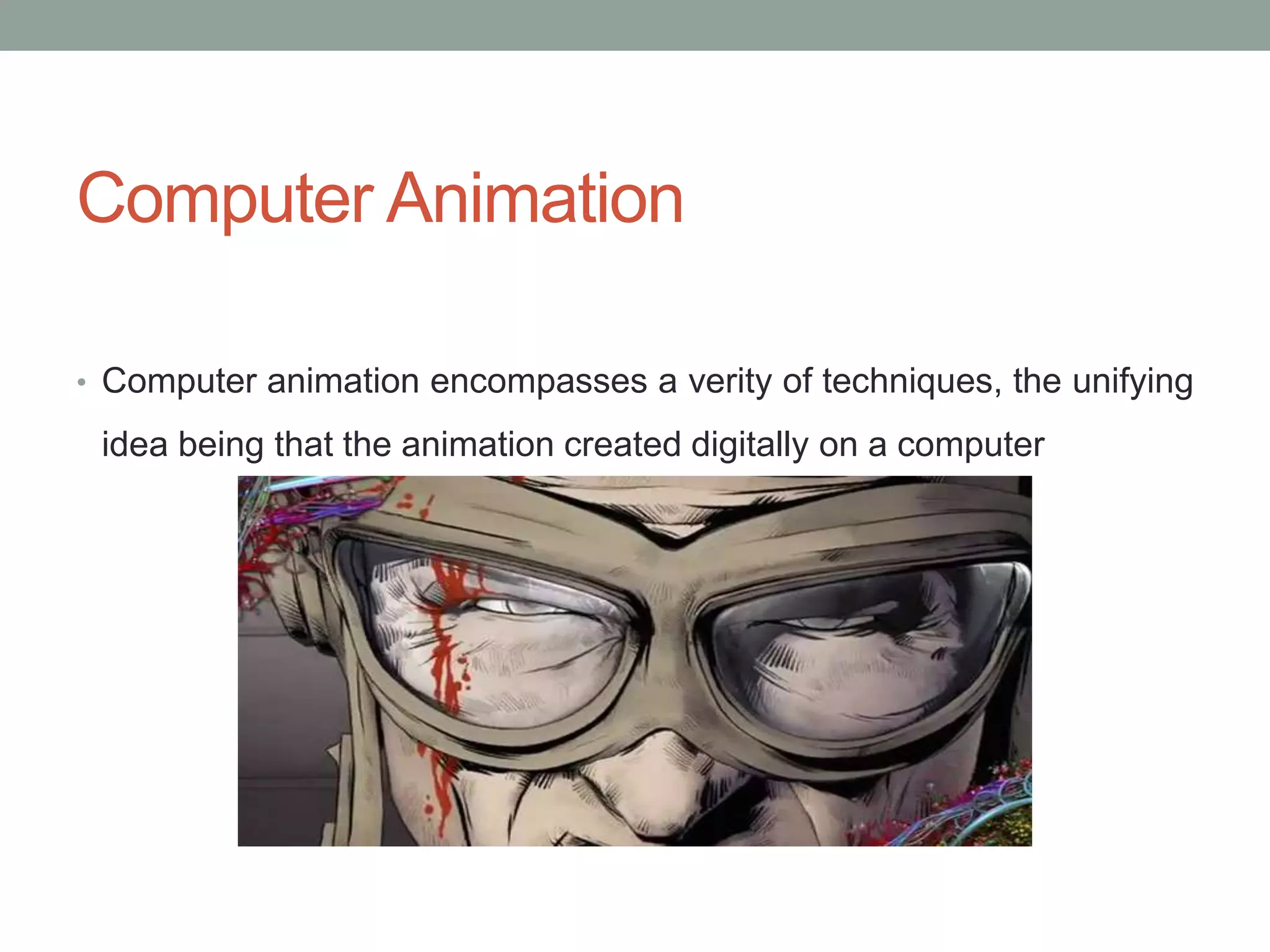 Computer Animation
• Computer animation encompasses a verity of techniques, the unifying
idea being that the animation created digitally on a computer