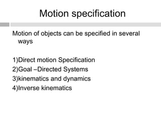 Motion specification
Motion of objects can be specified in several
ways
1)Direct motion Specification
2)Goal –Directed Systems
3)kinematics and dynamics
4)Inverse kinematics
 