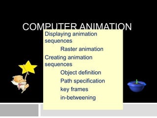COMPUTER ANIMATION
Displaying animation
sequences
Raster animation
Creating animation
sequences
Object definition
Path specification
key frames
in-betweening
 