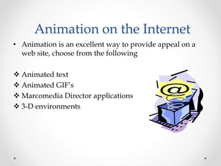Animation on the Internet
• Animation is an excellent way to provide appeal on a
web site, choose from the following
 Animated text
 Animated GIF’s
 Marcomedia Director applications
 3-D environments
 
