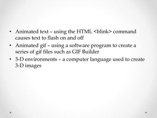 • Animated text – using the HTML <blink> command
causes text to flash on and off
• Animated gif – using a software program to create a
series of gif files such as GIF Builder
• 3-D environments – a computer language used to create
3-D images
 