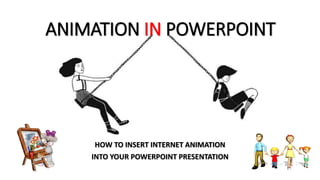 HOW TO INSERT INTERNET ANIMATION
INTO YOUR POWERPOINT PRESENTATION
ANIMATION IN POWERPOINT
 