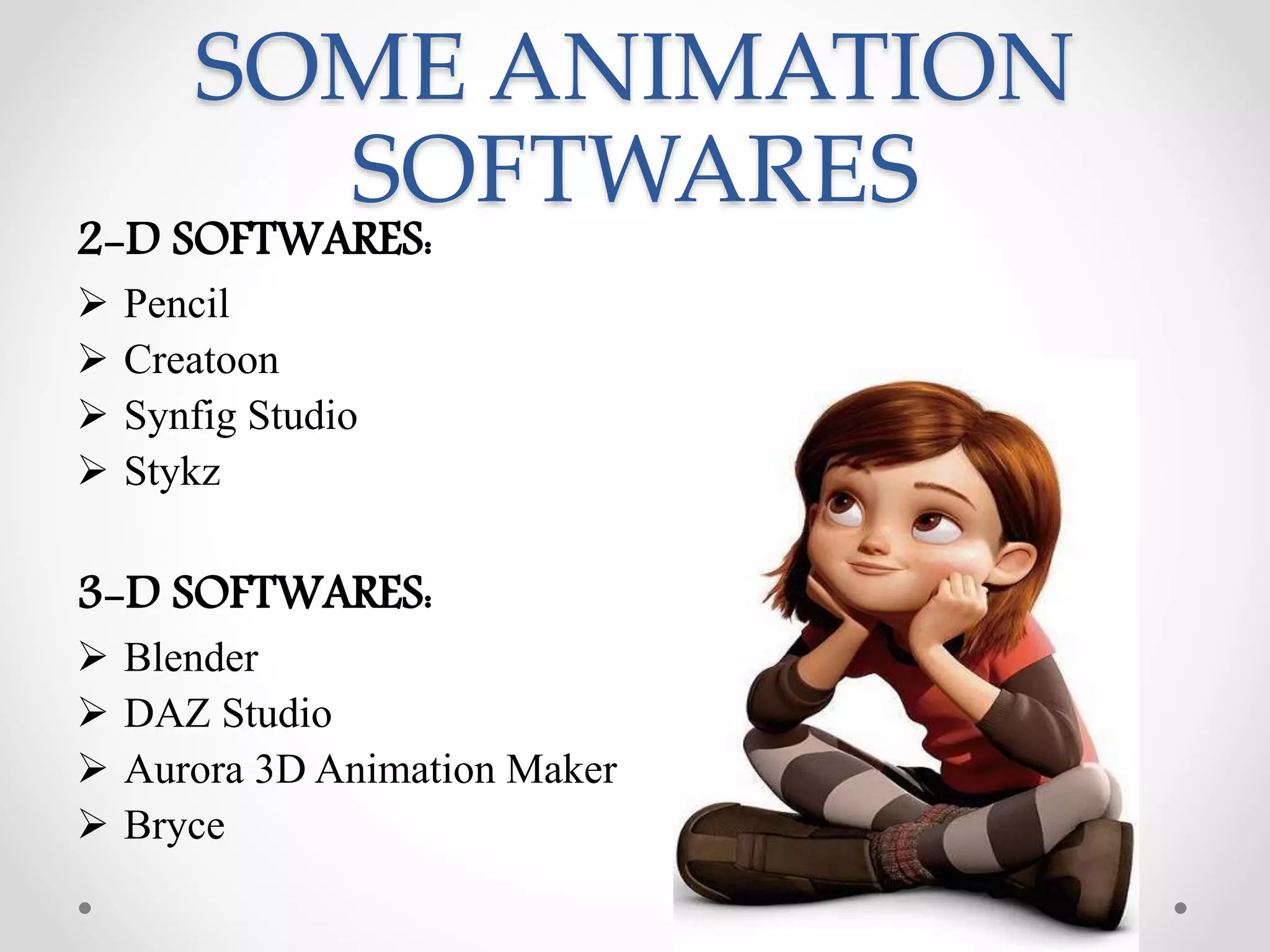SOME ANIMATION
SOFTWARES
2-D SOFTWARES:
 Pencil
 Creatoon
 Synfig Studio
 Stykz
3-D SOFTWARES:
 Blender
 DAZ Studio
 Aurora 3D Animation Maker
 Bryce
 