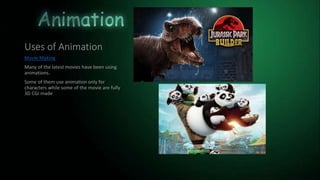 Uses of Animation
Movie Making
Many of the latest movies have been using
animations.
Some of them use animation only for
characters while some of the movie are fully
3D CGI made
 