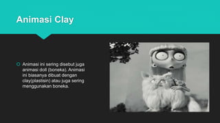 Animasi Clay
 Animasi ini sering disebut juga
animasi doll (boneka). Animasi
ini biasanya dibuat dengan
clay(plastisin) atau juga sering
menggunakan boneka.
 