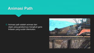 Animasi Path
 Animasi path adalah animasi dari
objek yang gerakannya mengikuti garis
lintasan yang sudah ditentukan.
 