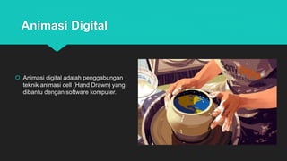 Animasi Digital
 Animasi digital adalah penggabungan
teknik animasi cell (Hand Drawn) yang
dibantu dengan software komputer.
 