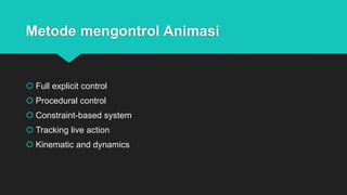Metode mengontrol Animasi
 Full explicit control
 Procedural control
 Constraint-based system
 Tracking live action
 Kinematic and dynamics
 