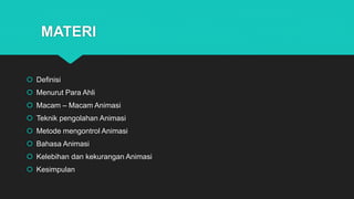 MATERI
 Definisi
 Menurut Para Ahli
 Macam – Macam Animasi
 Teknik pengolahan Animasi
 Metode mengontrol Animasi
 Bahasa Animasi
 Kelebihan dan kekurangan Animasi
 Kesimpulan
 