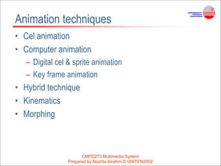 CMPD273 Multimedia System
Prepared by Nazrita Ibrahim © UNITEN2002
Animation techniques
• Cel animation
• Computer animation
– Digital cel & sprite animation
– Key frame animation
• Hybrid technique
• Kinematics
• Morphing
 