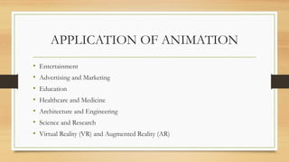 APPLICATION OF ANIMATION
• Entertainment
• Advertising and Marketing
• Education
• Healthcare and Medicine
• Architecture and Engineering
• Science and Research
• Virtual Reality (VR) and Augmented Reality (AR)
 