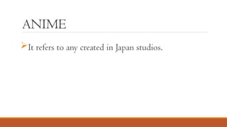 ANIME
It refers to any created in Japan studios.
 